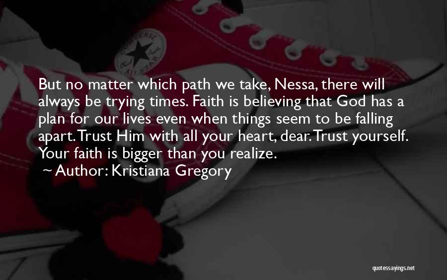 Kristiana Gregory Quotes: But No Matter Which Path We Take, Nessa, There Will Always Be Trying Times. Faith Is Believing That God Has