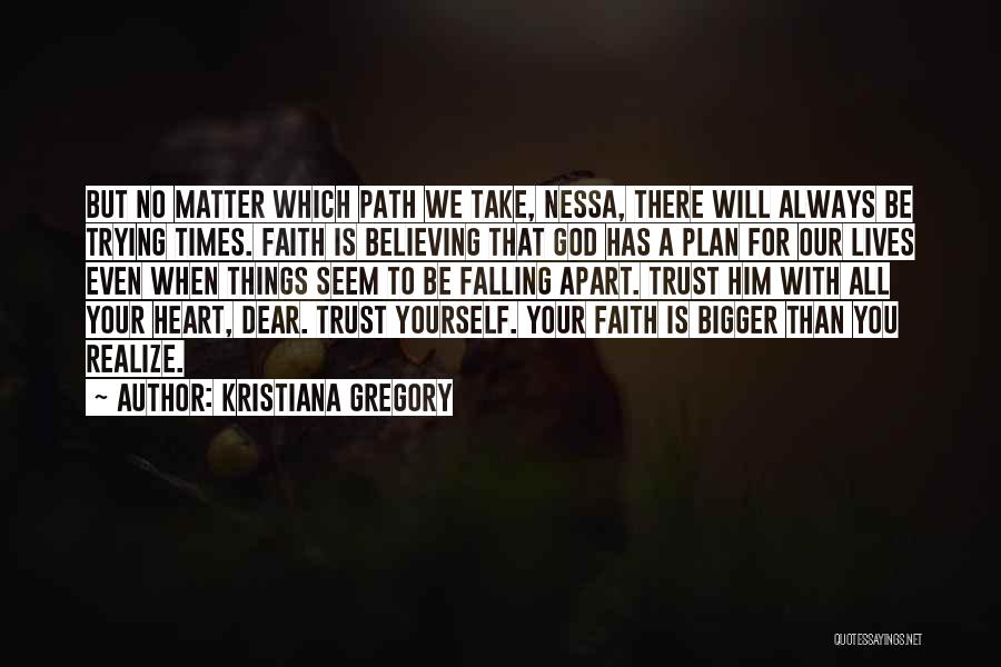 Kristiana Gregory Quotes: But No Matter Which Path We Take, Nessa, There Will Always Be Trying Times. Faith Is Believing That God Has