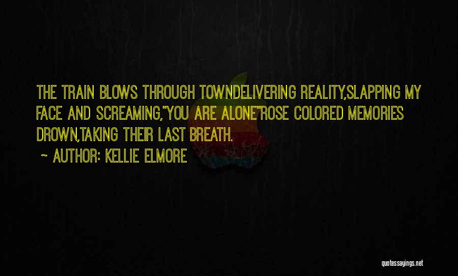 Kellie Elmore Quotes: The Train Blows Through Towndelivering Reality,slapping My Face And Screaming,you Are Alonerose Colored Memories Drown,taking Their Last Breath.