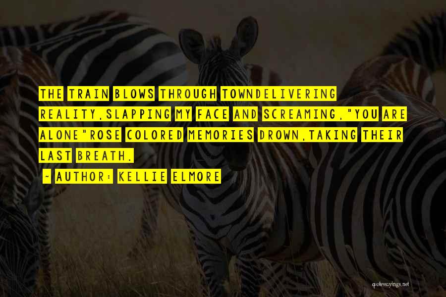 Kellie Elmore Quotes: The Train Blows Through Towndelivering Reality,slapping My Face And Screaming,you Are Alonerose Colored Memories Drown,taking Their Last Breath.