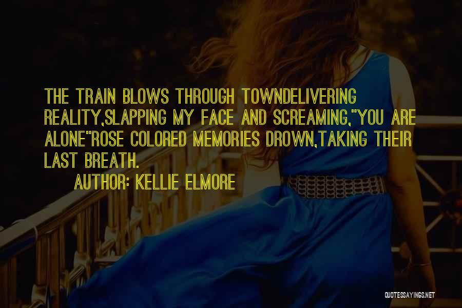 Kellie Elmore Quotes: The Train Blows Through Towndelivering Reality,slapping My Face And Screaming,you Are Alonerose Colored Memories Drown,taking Their Last Breath.