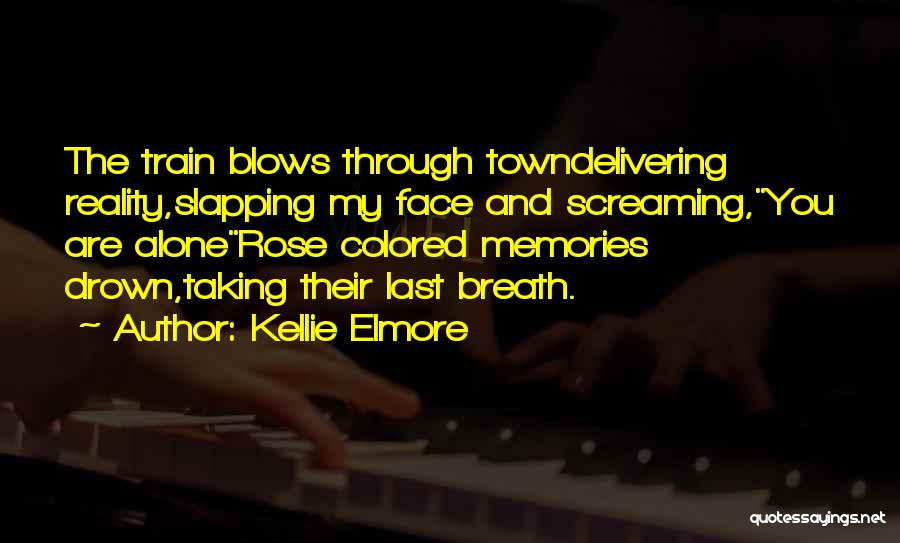 Kellie Elmore Quotes: The Train Blows Through Towndelivering Reality,slapping My Face And Screaming,you Are Alonerose Colored Memories Drown,taking Their Last Breath.