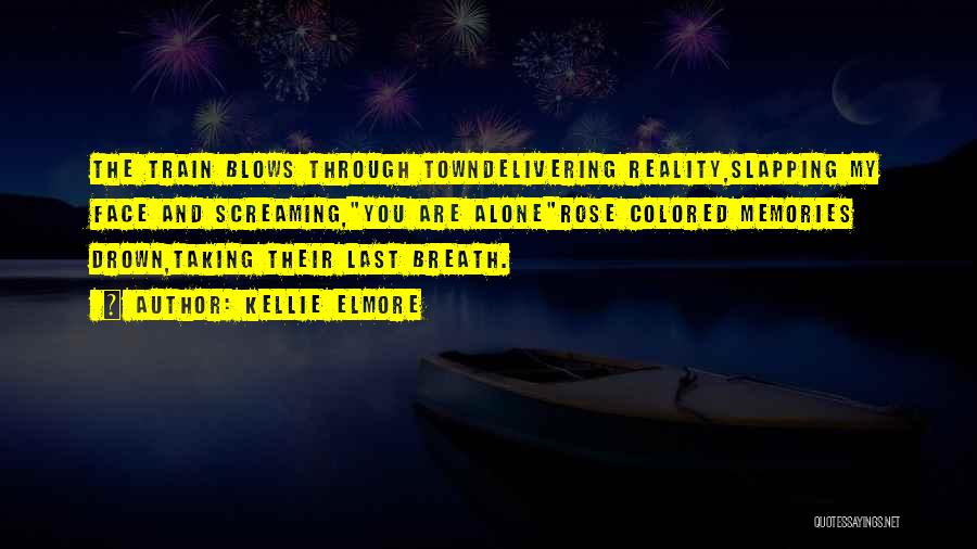 Kellie Elmore Quotes: The Train Blows Through Towndelivering Reality,slapping My Face And Screaming,you Are Alonerose Colored Memories Drown,taking Their Last Breath.