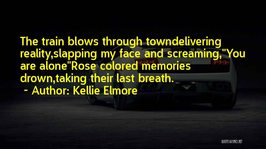 Kellie Elmore Quotes: The Train Blows Through Towndelivering Reality,slapping My Face And Screaming,you Are Alonerose Colored Memories Drown,taking Their Last Breath.