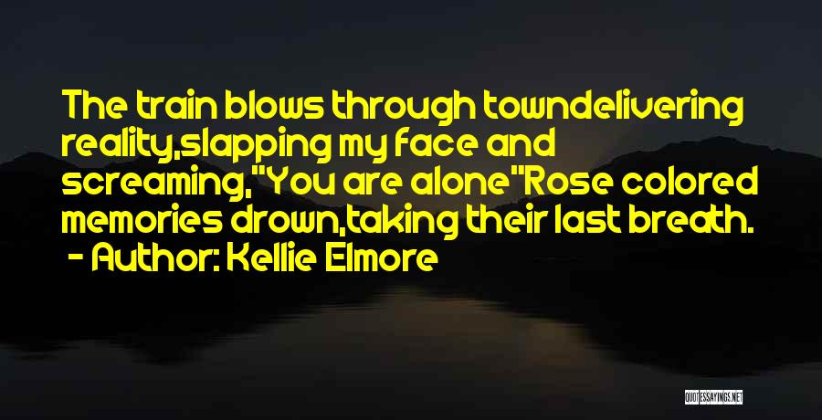 Kellie Elmore Quotes: The Train Blows Through Towndelivering Reality,slapping My Face And Screaming,you Are Alonerose Colored Memories Drown,taking Their Last Breath.