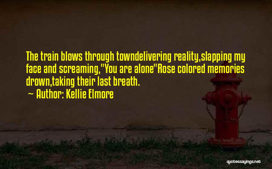 Kellie Elmore Quotes: The Train Blows Through Towndelivering Reality,slapping My Face And Screaming,you Are Alonerose Colored Memories Drown,taking Their Last Breath.