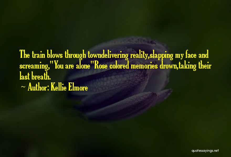 Kellie Elmore Quotes: The Train Blows Through Towndelivering Reality,slapping My Face And Screaming,you Are Alonerose Colored Memories Drown,taking Their Last Breath.