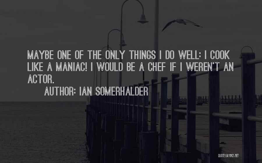 Ian Somerhalder Quotes: Maybe One Of The Only Things I Do Well: I Cook Like A Maniac! I Would Be A Chef If