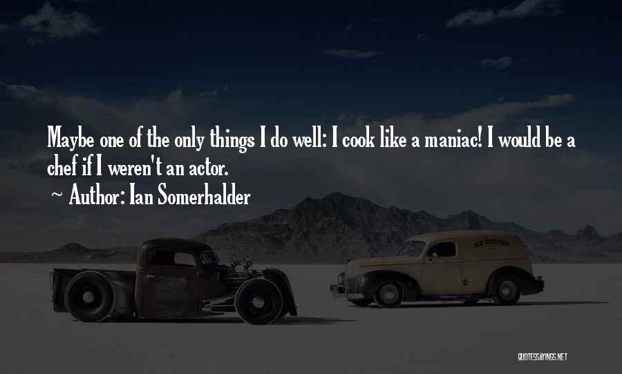 Ian Somerhalder Quotes: Maybe One Of The Only Things I Do Well: I Cook Like A Maniac! I Would Be A Chef If