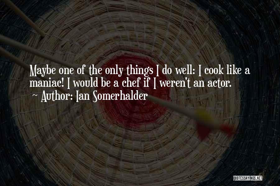 Ian Somerhalder Quotes: Maybe One Of The Only Things I Do Well: I Cook Like A Maniac! I Would Be A Chef If