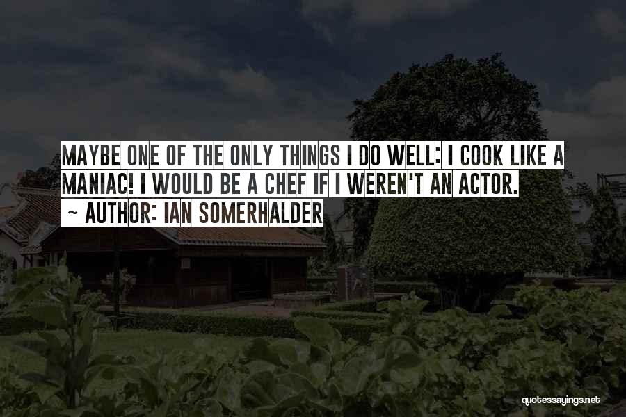 Ian Somerhalder Quotes: Maybe One Of The Only Things I Do Well: I Cook Like A Maniac! I Would Be A Chef If