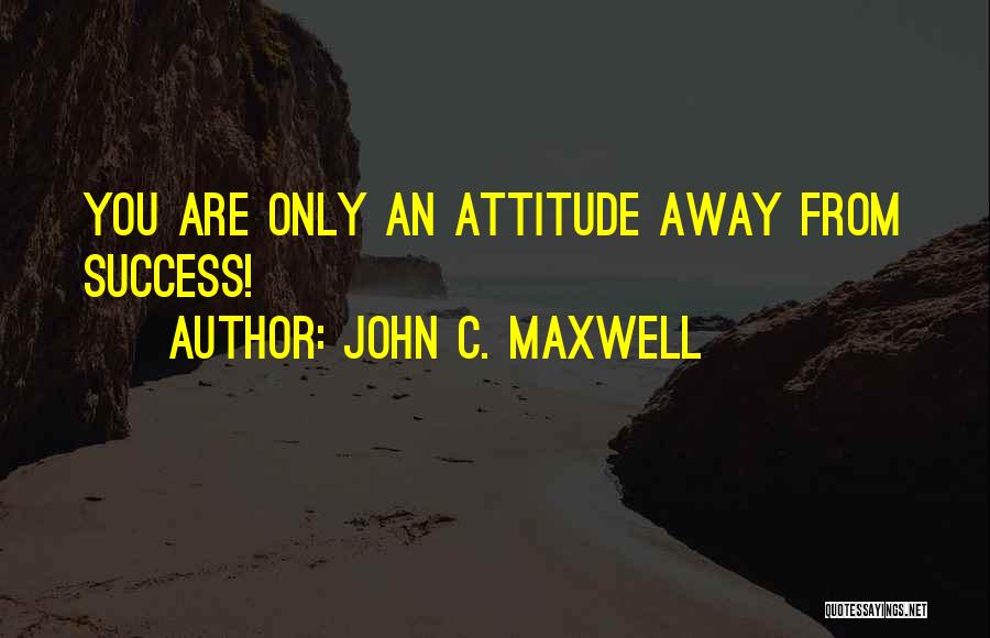 John C. Maxwell Quotes: You Are Only An Attitude Away From Success!