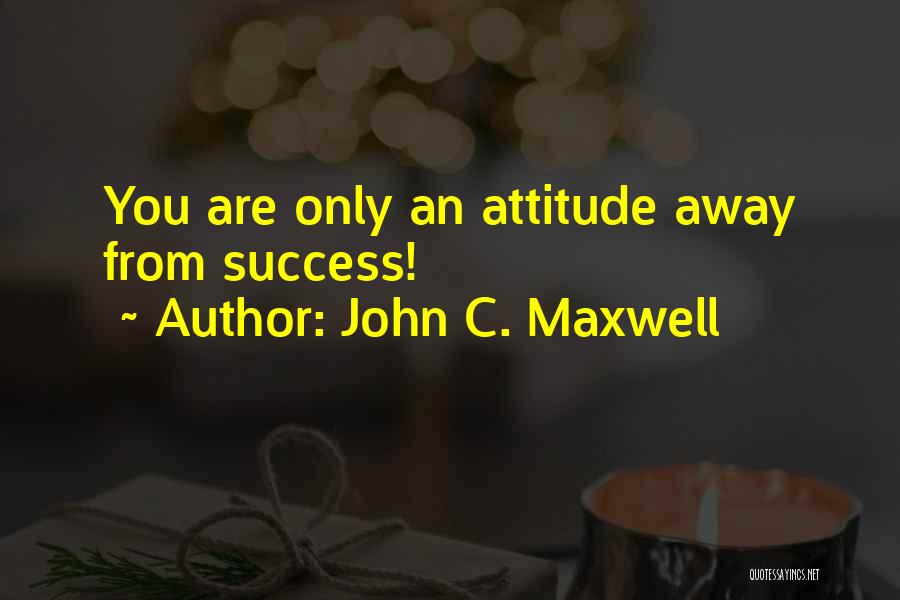 John C. Maxwell Quotes: You Are Only An Attitude Away From Success!