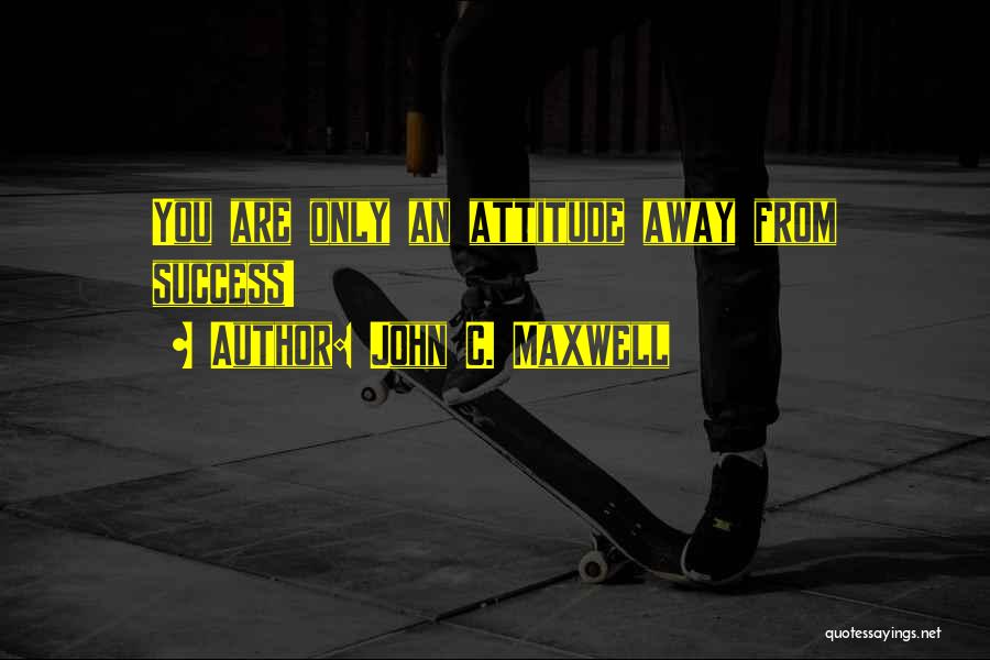 John C. Maxwell Quotes: You Are Only An Attitude Away From Success!
