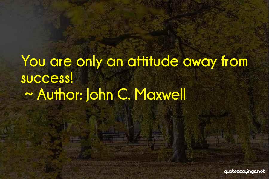 John C. Maxwell Quotes: You Are Only An Attitude Away From Success!