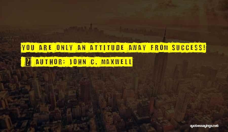 John C. Maxwell Quotes: You Are Only An Attitude Away From Success!