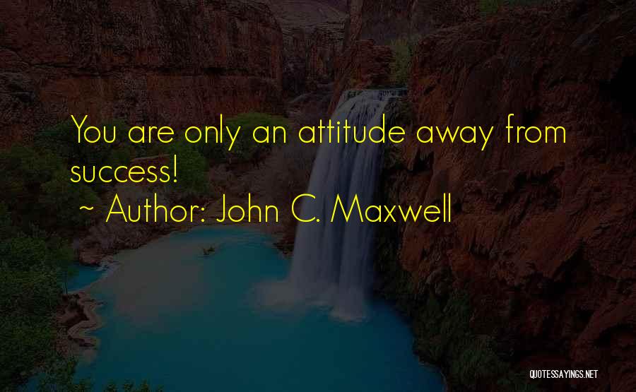 John C. Maxwell Quotes: You Are Only An Attitude Away From Success!