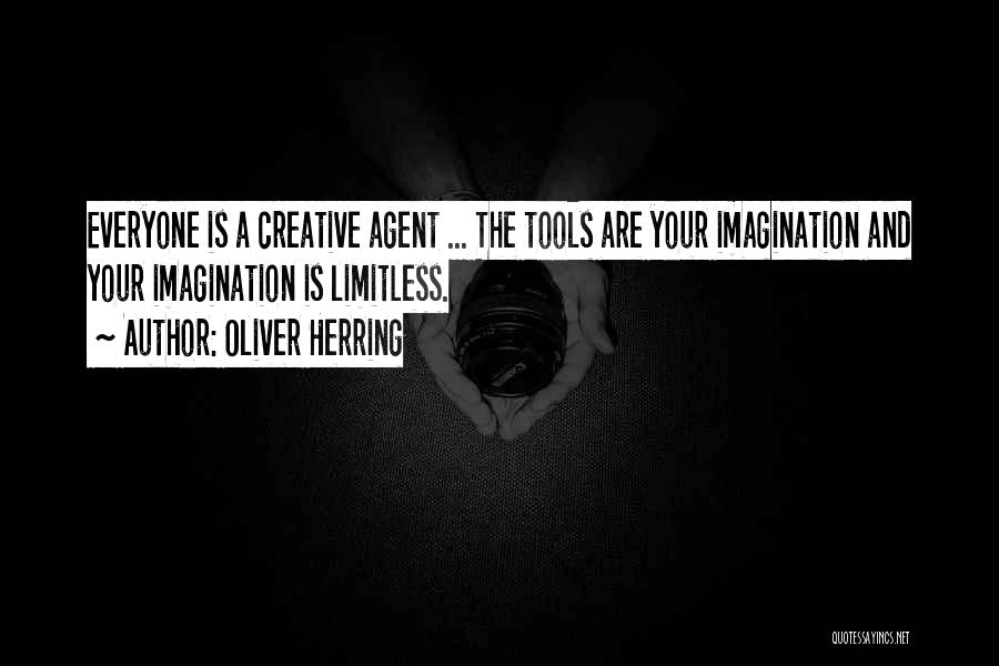 Oliver Herring Quotes: Everyone Is A Creative Agent ... The Tools Are Your Imagination And Your Imagination Is Limitless.