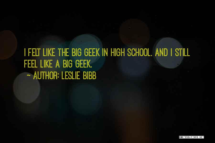 Leslie Bibb Quotes: I Felt Like The Big Geek In High School. And I Still Feel Like A Big Geek.