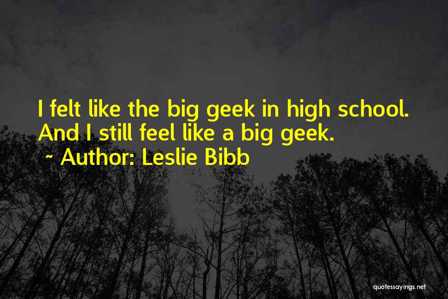 Leslie Bibb Quotes: I Felt Like The Big Geek In High School. And I Still Feel Like A Big Geek.