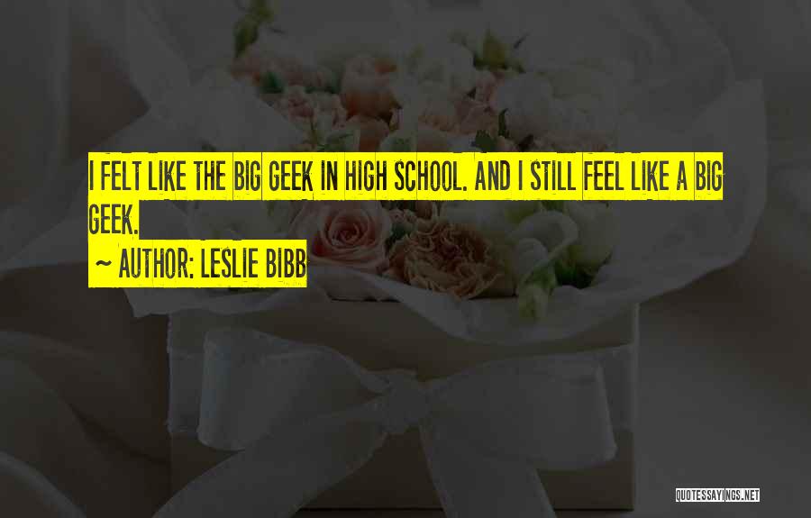 Leslie Bibb Quotes: I Felt Like The Big Geek In High School. And I Still Feel Like A Big Geek.