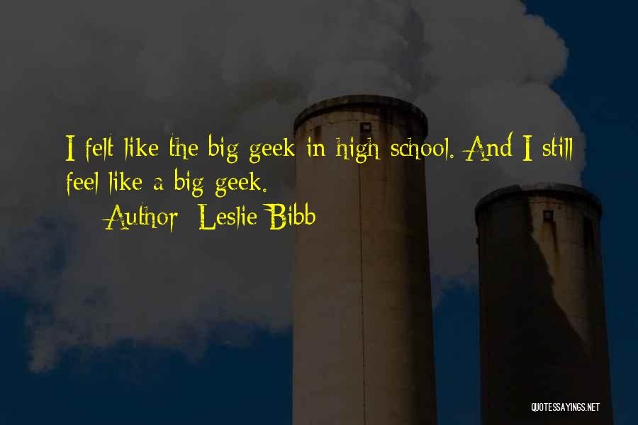 Leslie Bibb Quotes: I Felt Like The Big Geek In High School. And I Still Feel Like A Big Geek.