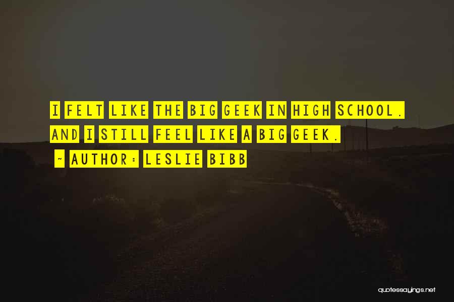 Leslie Bibb Quotes: I Felt Like The Big Geek In High School. And I Still Feel Like A Big Geek.