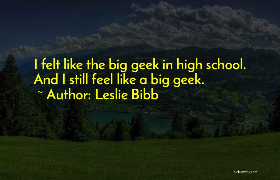 Leslie Bibb Quotes: I Felt Like The Big Geek In High School. And I Still Feel Like A Big Geek.