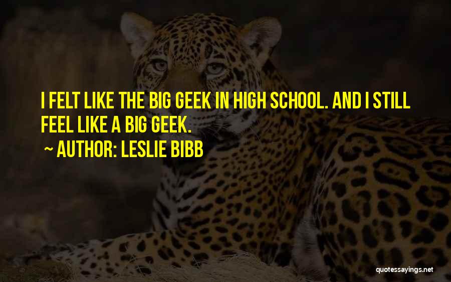 Leslie Bibb Quotes: I Felt Like The Big Geek In High School. And I Still Feel Like A Big Geek.