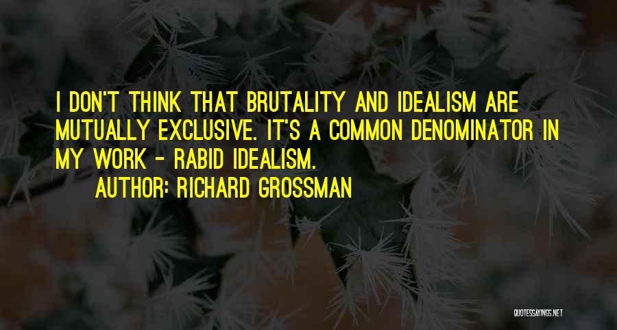 Richard Grossman Quotes: I Don't Think That Brutality And Idealism Are Mutually Exclusive. It's A Common Denominator In My Work - Rabid Idealism.