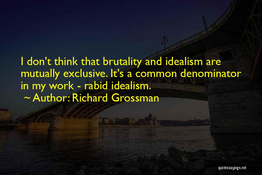 Richard Grossman Quotes: I Don't Think That Brutality And Idealism Are Mutually Exclusive. It's A Common Denominator In My Work - Rabid Idealism.