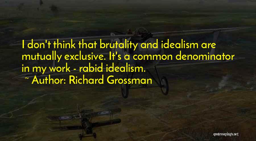 Richard Grossman Quotes: I Don't Think That Brutality And Idealism Are Mutually Exclusive. It's A Common Denominator In My Work - Rabid Idealism.