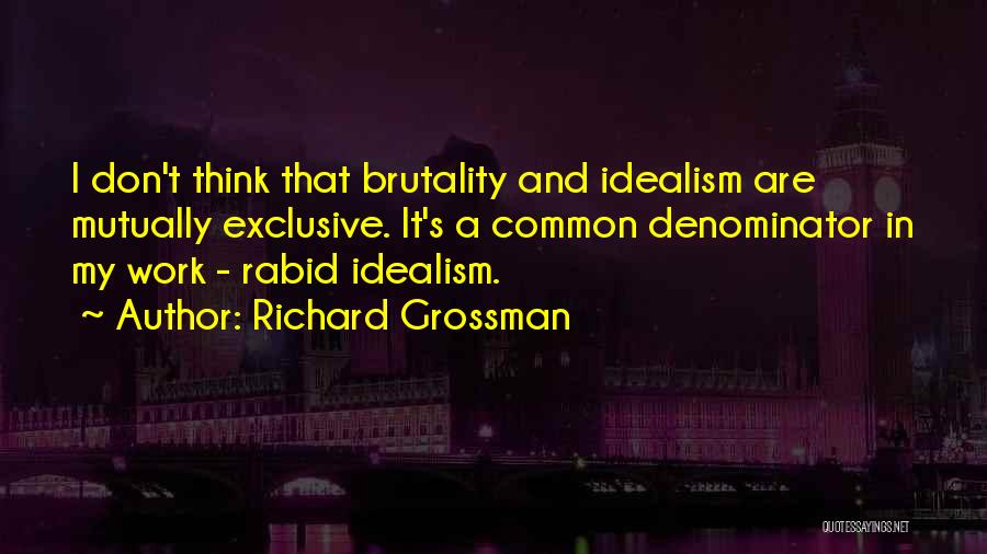 Richard Grossman Quotes: I Don't Think That Brutality And Idealism Are Mutually Exclusive. It's A Common Denominator In My Work - Rabid Idealism.