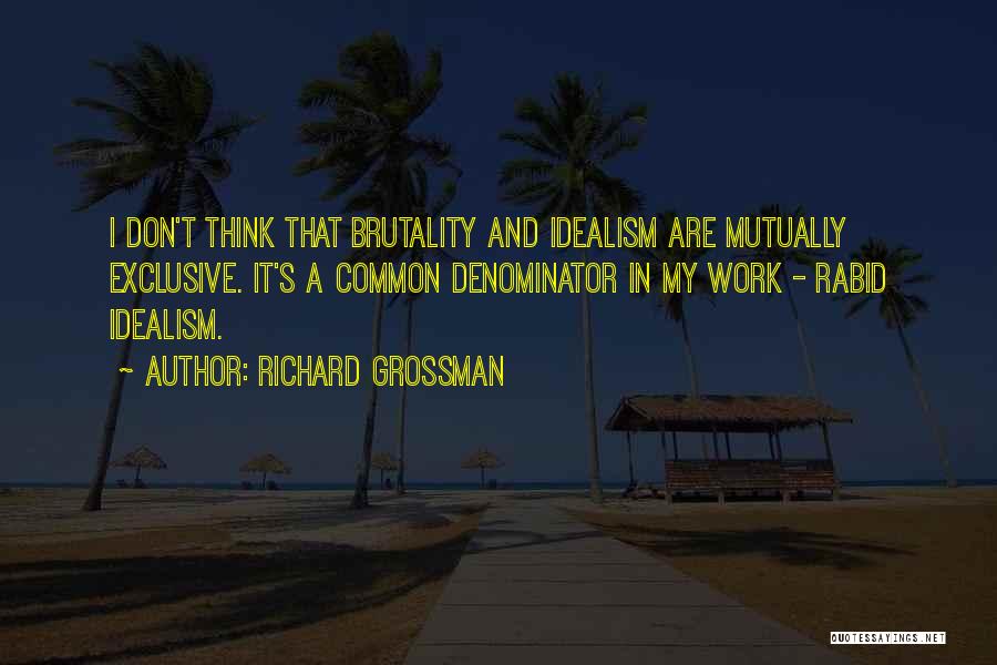 Richard Grossman Quotes: I Don't Think That Brutality And Idealism Are Mutually Exclusive. It's A Common Denominator In My Work - Rabid Idealism.