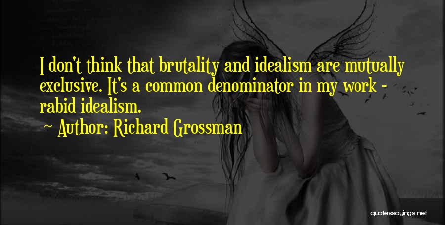 Richard Grossman Quotes: I Don't Think That Brutality And Idealism Are Mutually Exclusive. It's A Common Denominator In My Work - Rabid Idealism.