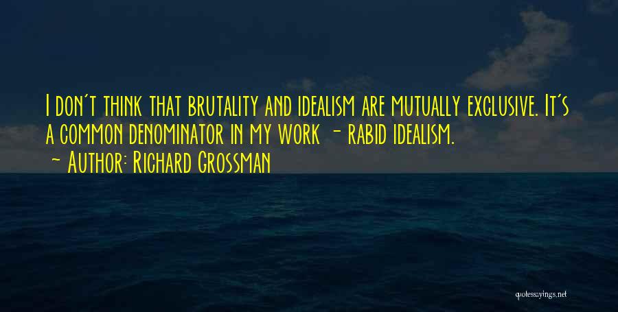 Richard Grossman Quotes: I Don't Think That Brutality And Idealism Are Mutually Exclusive. It's A Common Denominator In My Work - Rabid Idealism.