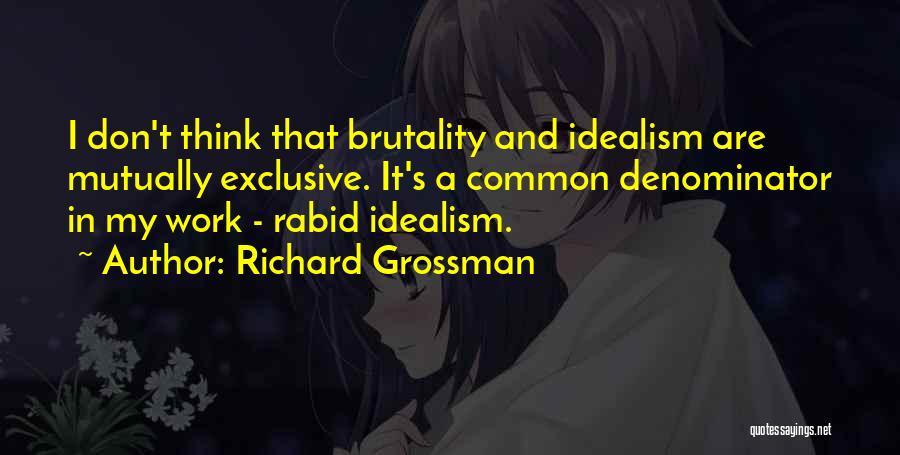 Richard Grossman Quotes: I Don't Think That Brutality And Idealism Are Mutually Exclusive. It's A Common Denominator In My Work - Rabid Idealism.