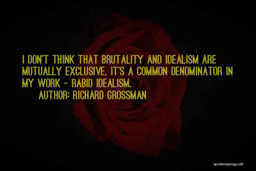 Richard Grossman Quotes: I Don't Think That Brutality And Idealism Are Mutually Exclusive. It's A Common Denominator In My Work - Rabid Idealism.