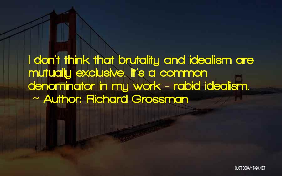 Richard Grossman Quotes: I Don't Think That Brutality And Idealism Are Mutually Exclusive. It's A Common Denominator In My Work - Rabid Idealism.