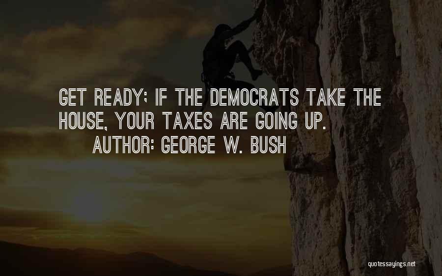George W. Bush Quotes: Get Ready; If The Democrats Take The House, Your Taxes Are Going Up.