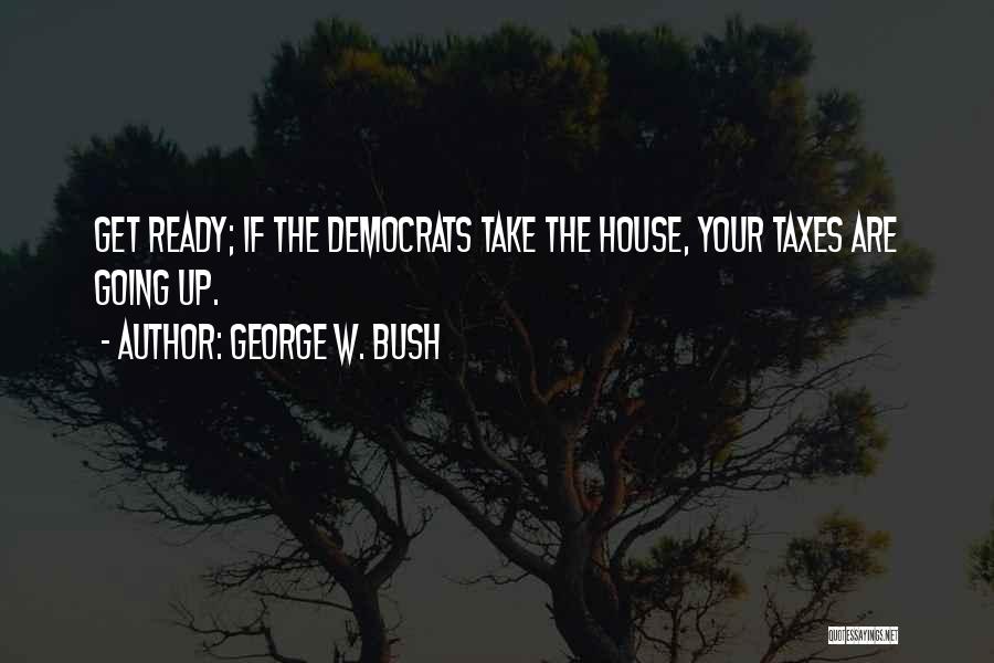 George W. Bush Quotes: Get Ready; If The Democrats Take The House, Your Taxes Are Going Up.