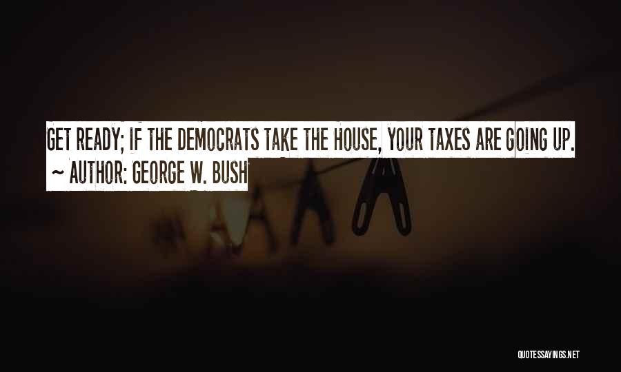 George W. Bush Quotes: Get Ready; If The Democrats Take The House, Your Taxes Are Going Up.