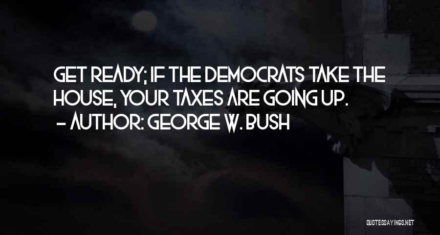 George W. Bush Quotes: Get Ready; If The Democrats Take The House, Your Taxes Are Going Up.
