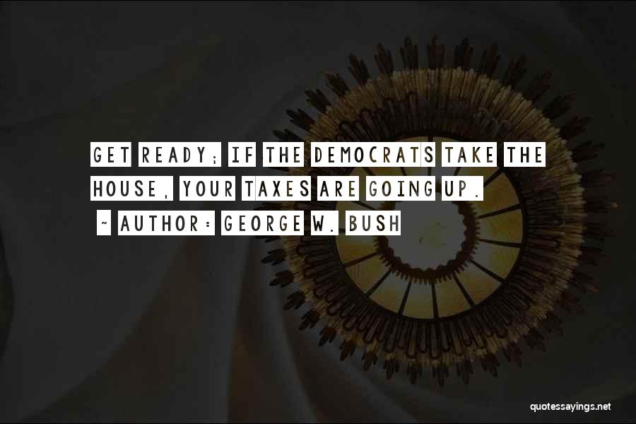 George W. Bush Quotes: Get Ready; If The Democrats Take The House, Your Taxes Are Going Up.
