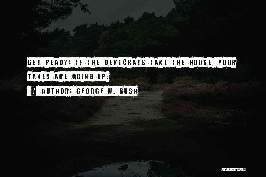 George W. Bush Quotes: Get Ready; If The Democrats Take The House, Your Taxes Are Going Up.