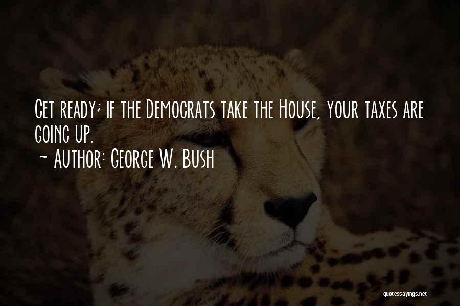 George W. Bush Quotes: Get Ready; If The Democrats Take The House, Your Taxes Are Going Up.