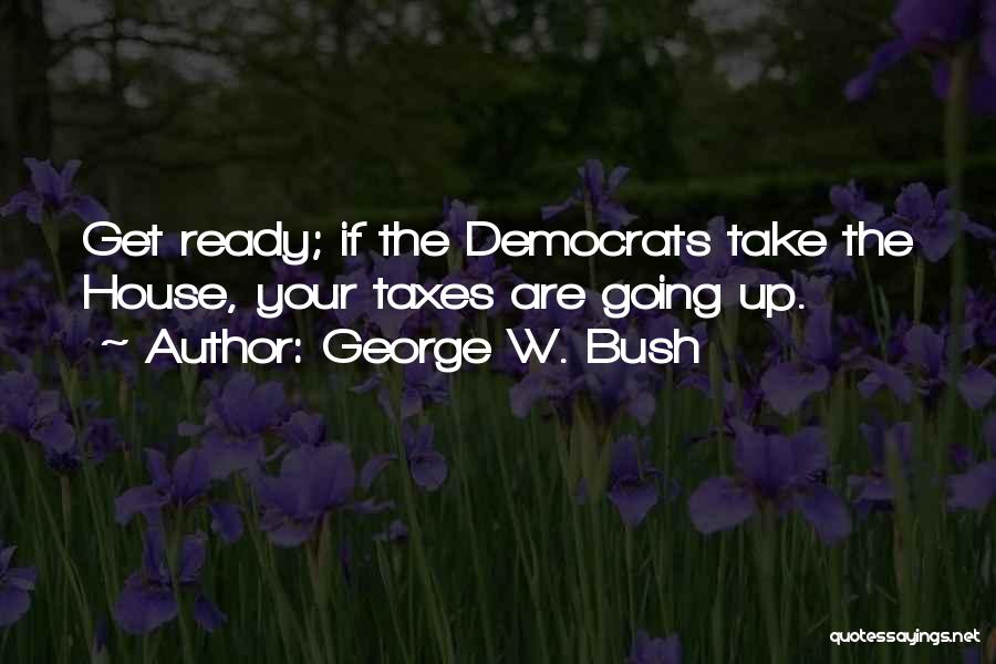 George W. Bush Quotes: Get Ready; If The Democrats Take The House, Your Taxes Are Going Up.