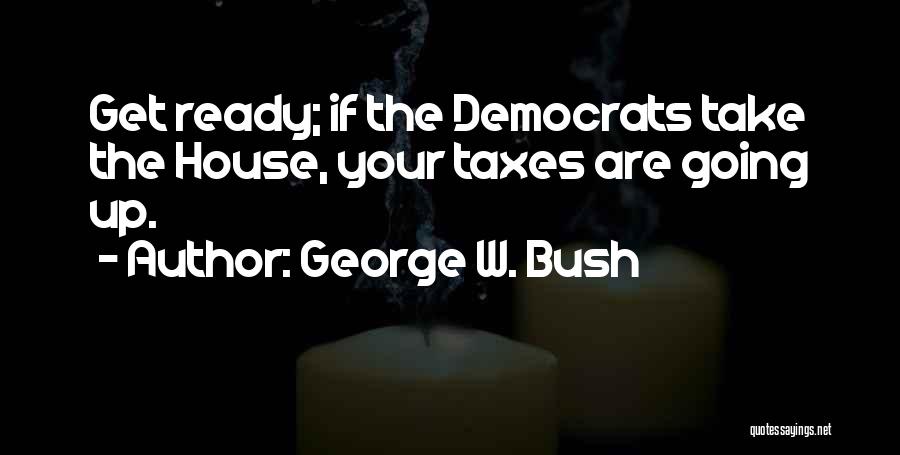 George W. Bush Quotes: Get Ready; If The Democrats Take The House, Your Taxes Are Going Up.