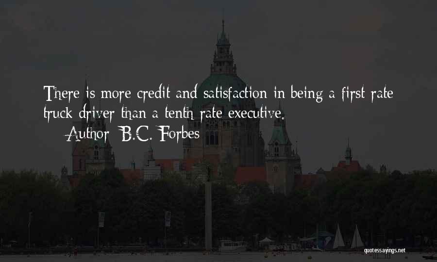 B.C. Forbes Quotes: There Is More Credit And Satisfaction In Being A First-rate Truck Driver Than A Tenth-rate Executive.