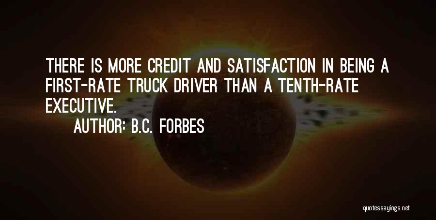 B.C. Forbes Quotes: There Is More Credit And Satisfaction In Being A First-rate Truck Driver Than A Tenth-rate Executive.